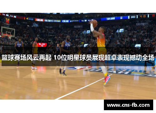 篮球赛场风云再起 10位明星球员展现超卓表现撼动全场 篮球赛场风云再起 10位明星球员展现超卓表现撼动全场