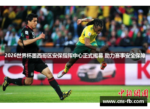 2026世界杯墨西哥区安保指挥中心正式揭幕 助力赛事安全保障