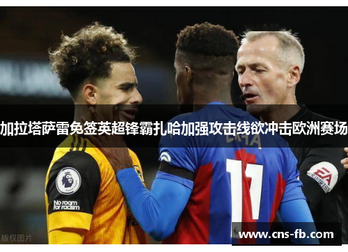 加拉塔萨雷免签英超锋霸扎哈加强攻击线欲冲击欧洲赛场