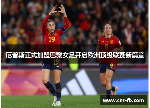 厄普斯正式加盟巴黎女足开启欧洲顶级联赛新篇章