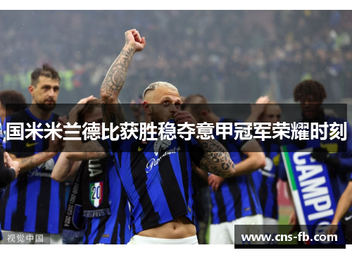 国米米兰德比获胜稳夺意甲冠军荣耀时刻 国米米兰德比获胜稳夺意甲冠军荣耀时刻