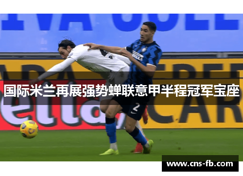 国际米兰再展强势蝉联意甲半程冠军宝座 国际米兰再展强势蝉联意甲半程冠军宝座