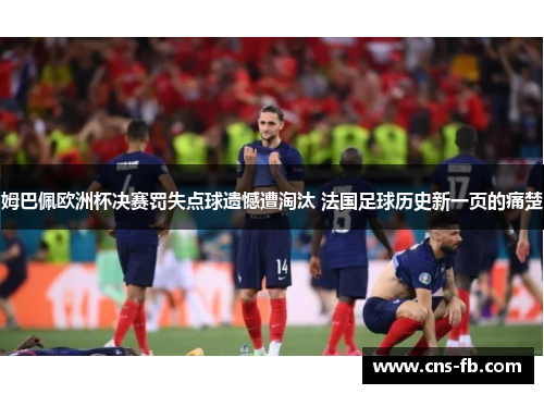 姆巴佩欧洲杯决赛罚失点球遗憾遭淘汰 法国足球历史新一页的痛楚 姆巴佩欧洲杯决赛罚失点球遗憾遭淘汰 法国足球历史新一页的痛楚