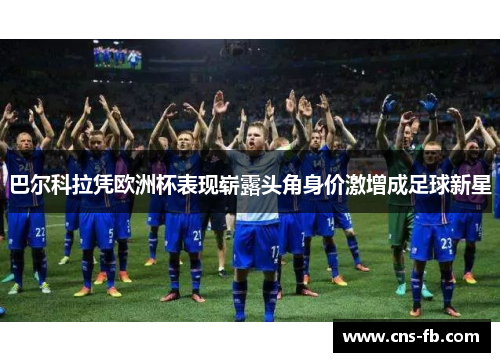巴尔科拉凭欧洲杯表现崭露头角身价激增成足球新星