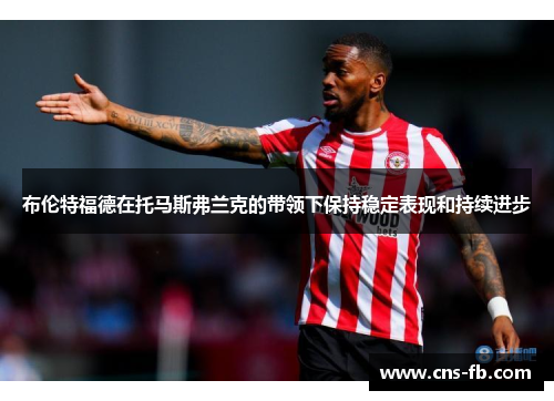 布伦特福德在托马斯弗兰克的带领下保持稳定表现和持续进步 布伦特福德在托马斯弗兰克的带领下保持稳定表现和持续进步