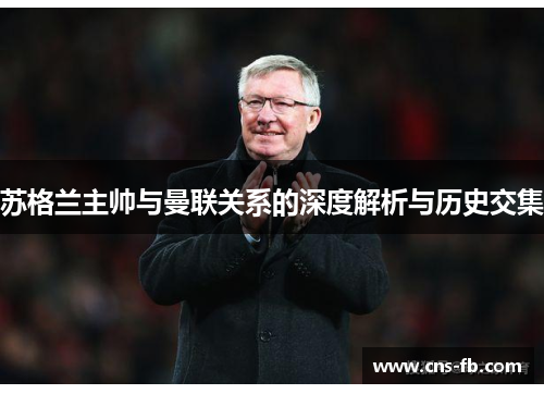 苏格兰主帅与曼联关系的深度解析与历史交集