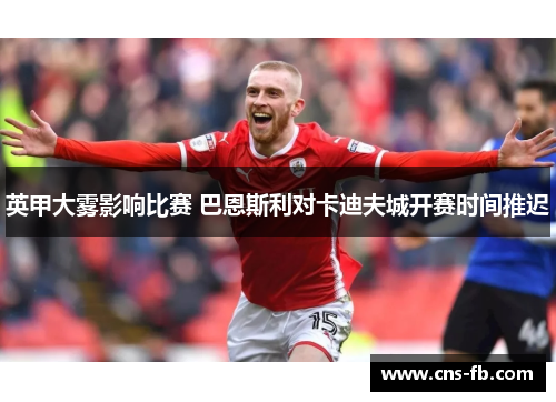 英甲大雾影响比赛 巴恩斯利对卡迪夫城开赛时间推迟 英甲大雾影响比赛 巴恩斯利对卡迪夫城开赛时间推迟