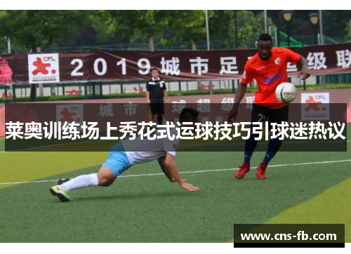 莱奥训练场上秀花式运球技巧引球迷热议