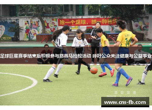 足球巨星赛季结束后积极参与慈善马拉松活动 呼吁公众关注健康与公益事业