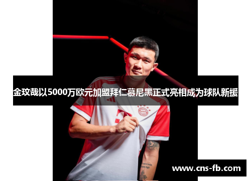 金玟哉以5000万欧元加盟拜仁慕尼黑正式亮相成为球队新援