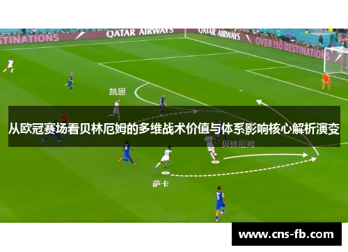 从欧冠赛场看贝林厄姆的多维战术价值与体系影响核心解析演变