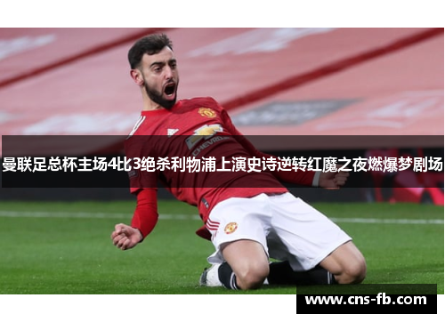 曼联足总杯主场4比3绝杀利物浦上演史诗逆转红魔之夜燃爆梦剧场