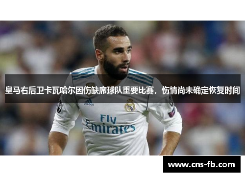 皇马右后卫卡瓦哈尔因伤缺席球队重要比赛，伤情尚未确定恢复时间