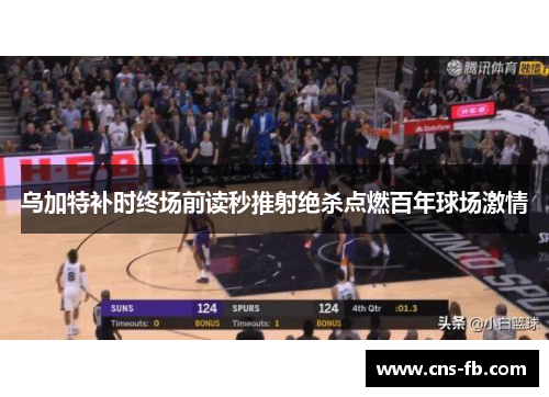 乌加特补时终场前读秒推射绝杀点燃百年球场激情
