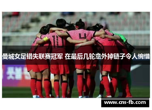 曼城女足错失联赛冠军 在最后几轮意外掉链子令人惋惜