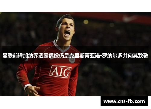 曼联前锋加纳乔透露偶像仍是克里斯蒂亚诺·罗纳尔多并向其致敬 曼联前锋加纳乔透露偶像仍是克里斯蒂亚诺·罗纳尔多并向其致敬