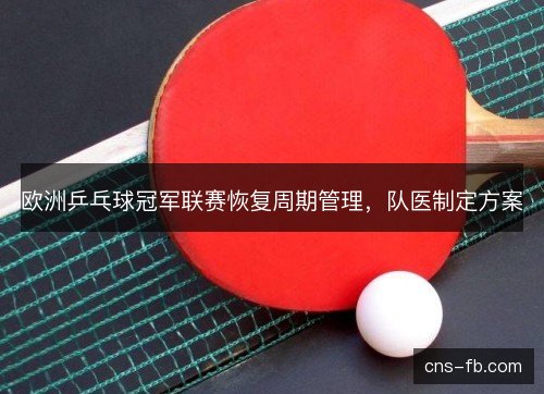 欧洲乒乓球冠军联赛恢复周期管理，队医制定方案
